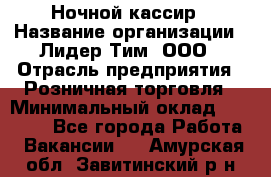 Ночной кассир › Название организации ­ Лидер Тим, ООО › Отрасль предприятия ­ Розничная торговля › Минимальный оклад ­ 25 000 - Все города Работа » Вакансии   . Амурская обл.,Завитинский р-н